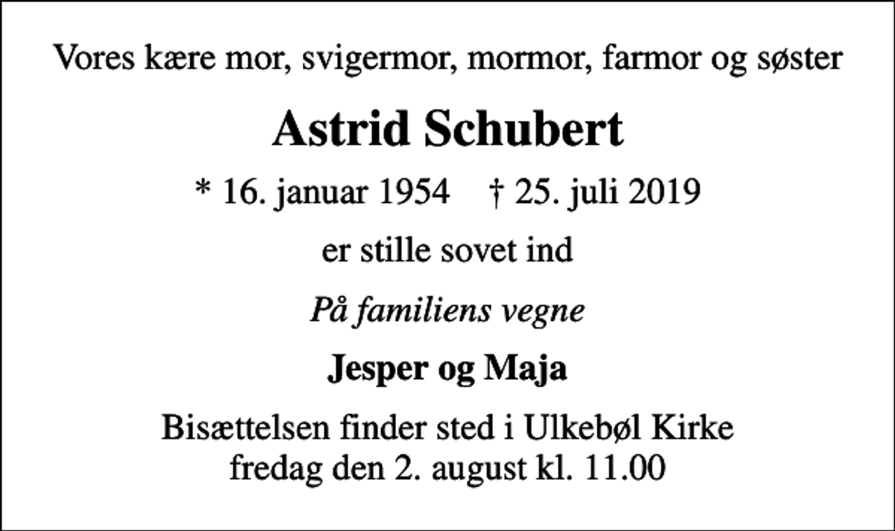 <p>Vores kære mor, svigermor, mormor, farmor og søster<br />Astrid Schubert<br />* 16. januar 1954 ✝ 25. juli 2019<br />er stille sovet ind<br />På familiens vegne<br />Jesper og Maja<br />Bisættelsen finder sted i Ulkebøl Kirke fredag den 2. august kl. 11.00</p>