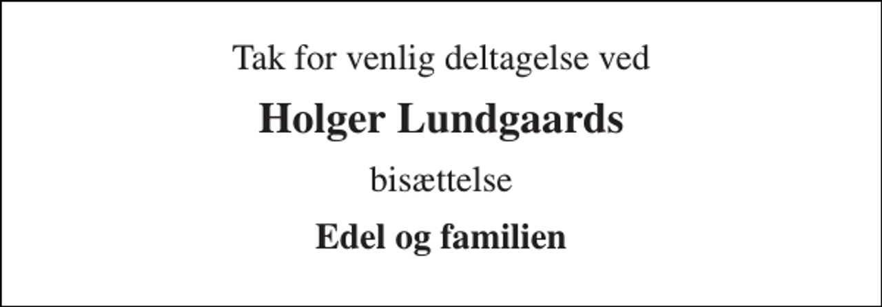 <p>Tak for venlig deltagelse ved<br />Holger Lundgaards<br />bisættelse<br />Edel og familien</p>
