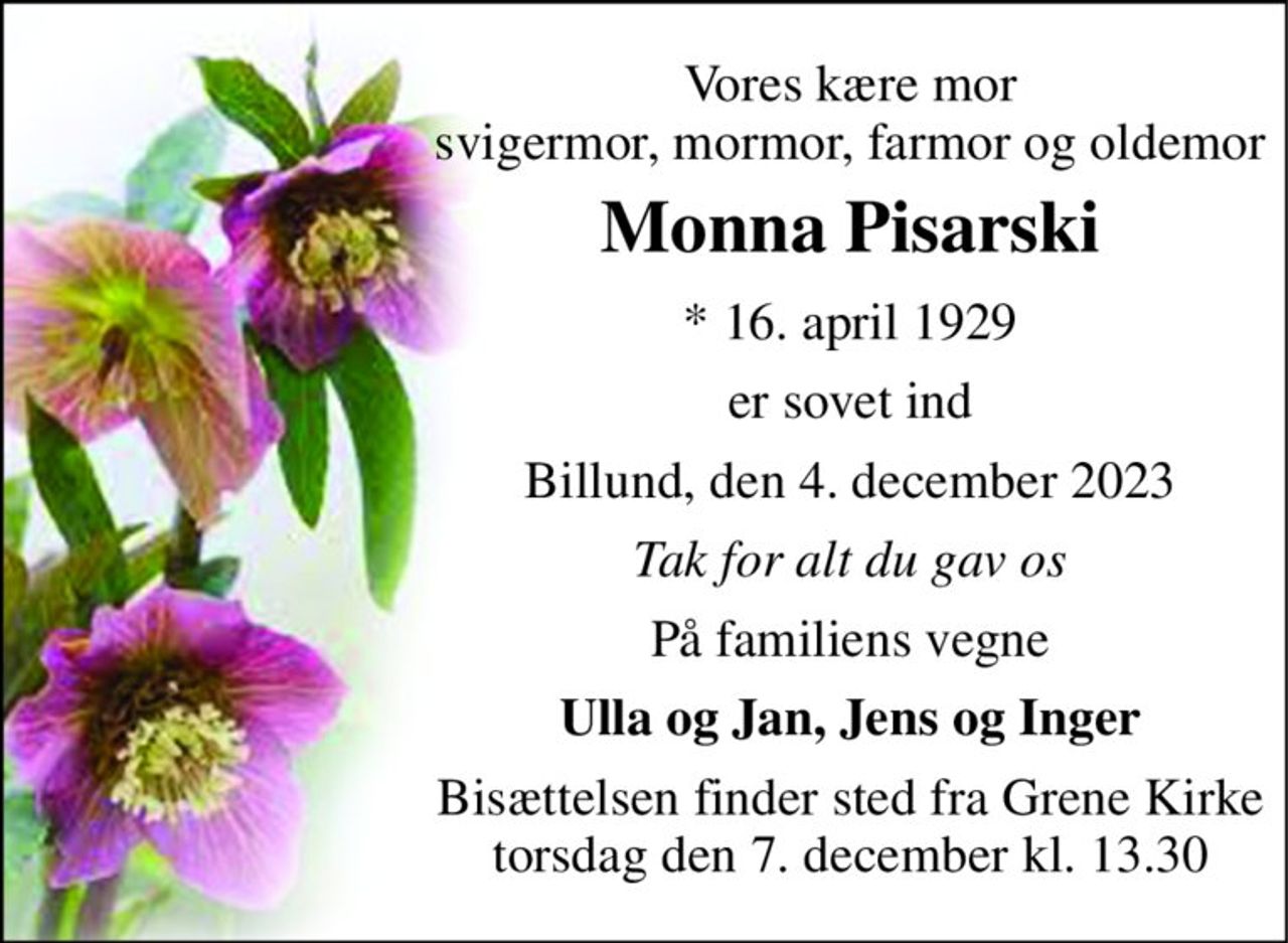 Vores kære mor svigermor, mormor, farmor og oldemor 
Monna Pisarski 
* 16. april 1929 
er sovet ind 
Billund, den 4. december 2023 
Tak for alt du gav os 
På familiens vegne 
Ulla og Jan, Jens og Inger 
Bisættelsen finder sted fra Grene Kirke torsdag den 7. december kl. 13.30