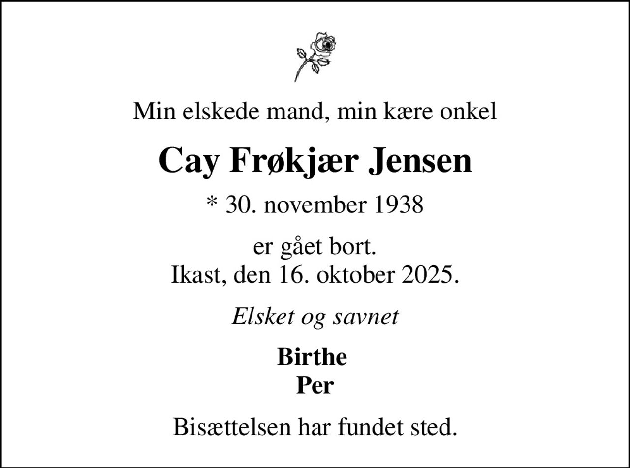 Min elskede mand, min kære onkel
Cay Frøkjær Jensen
* 30. november 1938
er gået bort. Ikast, den 16. oktober 2025.
Elsket og savnet
Birthe  Per
Bisættelsen har fundet sted.
