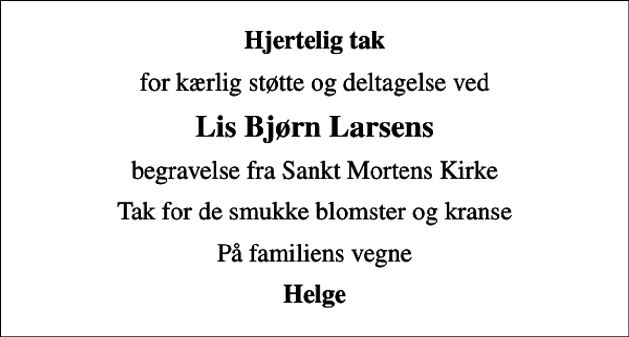 <p>Hjertelig tak<br />for kærlig støtte og deltagelse ved<br />Lis Bjørn Larsens<br />begravelse fra Sankt Mortens Kirke<br />Tak for de smukke blomster og kranse<br />På familiens vegne<br />Helge</p>