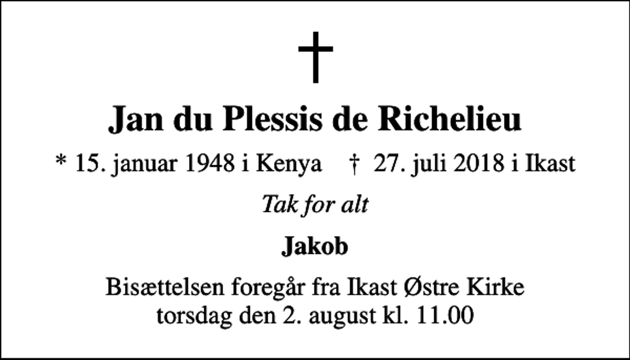 <p>Jan du Plessis de Richelieu<br />* 15. januar 1948 i Kenya ✝ 27. juli 2018 i Ikast<br />Tak for alt<br />Jakob<br />Bisættelsen foregår fra Ikast Østre Kirke torsdag den 2. august kl. 11.00</p>