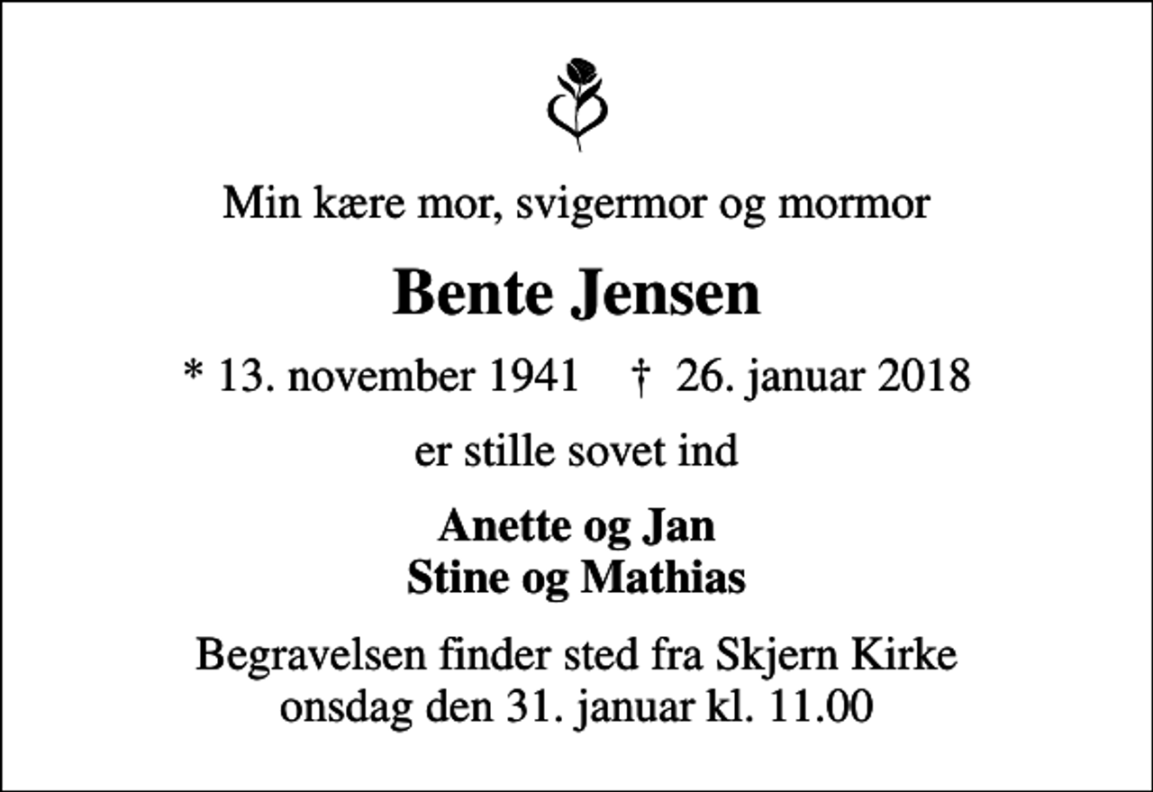 <p>Min kære mor, svigermor og mormor<br />Bente Jensen<br />* 13. november 1941 ✝ 26. januar 2018<br />er stille sovet ind<br />Anette og Jan Stine og Mathias<br />Begravelsen finder sted fra Skjern Kirke onsdag den 31. januar kl. 11.00</p>