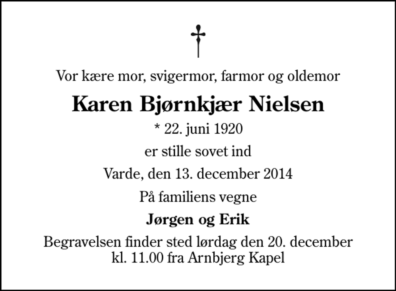 <p>Vor kære mor, svigermor, farmor og oldemor<br />Karen Bjørnkjær Nielsen<br />* 22. juni 1920<br />er stille sovet ind<br />Varde, den 13. december 2014<br />På familiens vegne<br />Jørgen og Erik<br />Begravelsen finder sted lørdag den 20. december kl. 11.00 fra Arnbjerg Kapel</p>