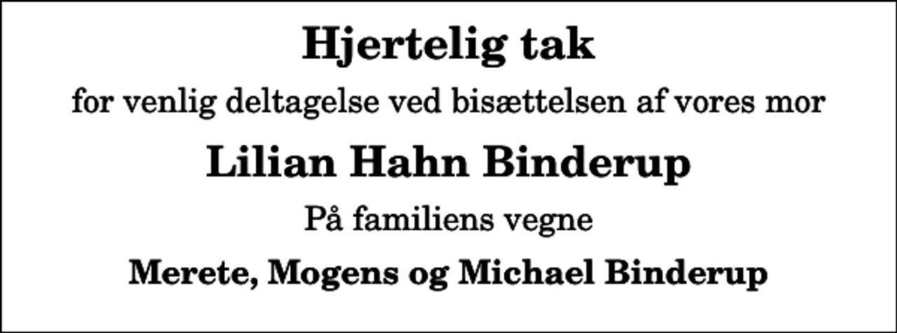 <p>Hjertelig tak<br />for venlig deltagelse ved bisættelsen af vores mor<br />Lilian Hahn Binderup<br />På familiens vegne<br />Merete, Mogens og Michael Binderup</p>
