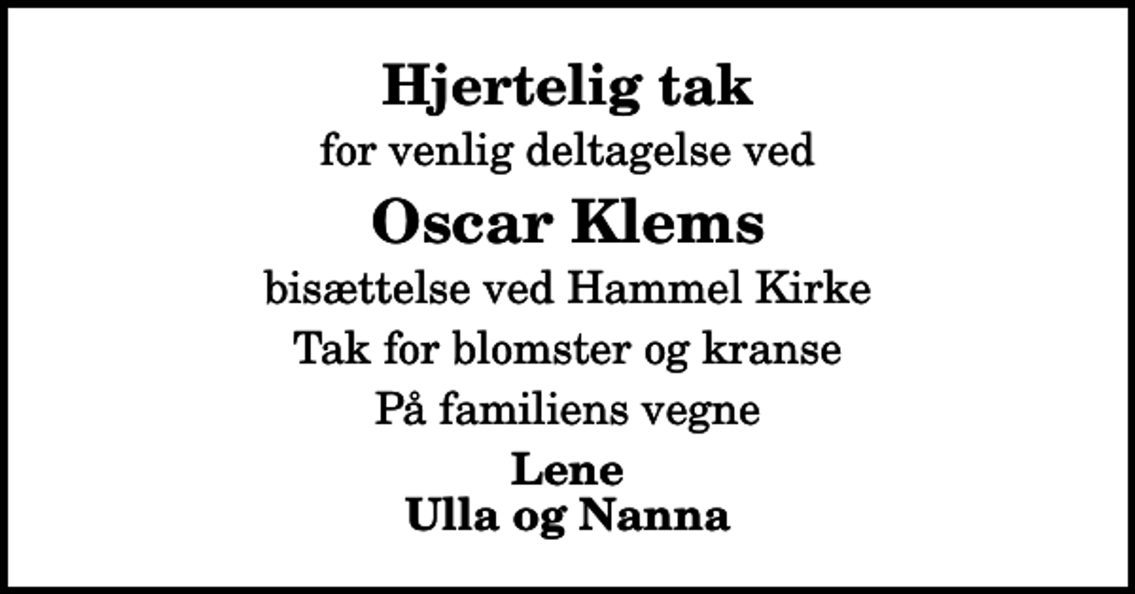 <p>Hjertelig tak<br />for venlig deltagelse ved<br />Oscar Klems<br />bisættelse ved Hammel Kirke<br />Tak for blomster og kranse<br />På familiens vegne<br />Lene Ulla og Nanna</p>