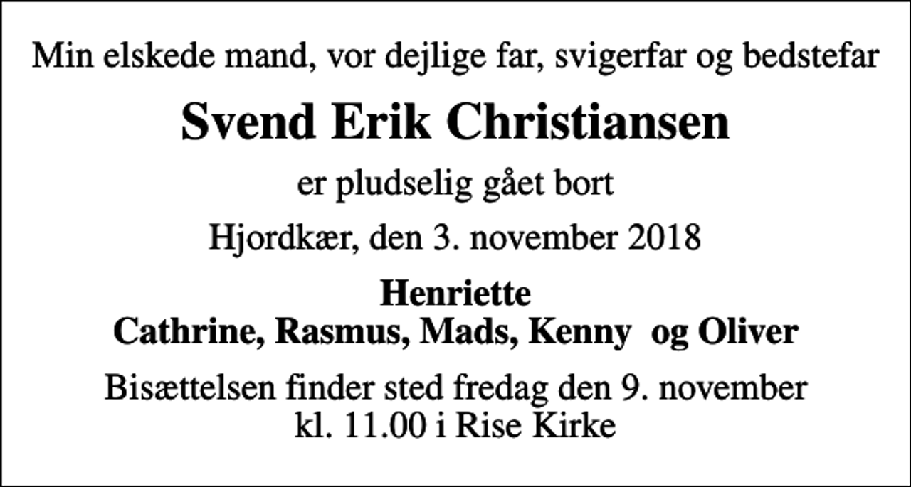 <p>Min elskede mand, vor dejlige far, svigerfar og bedstefar<br />Svend Erik Christiansen<br />er pludselig gået bort<br />Hjordkær, den 3. november 2018<br />Henriette Cathrine, Rasmus, Mads, Kenny og Oliver<br />Bisættelsen finder sted fredag den 9. november kl. 11.00 i Rise Kirke</p>