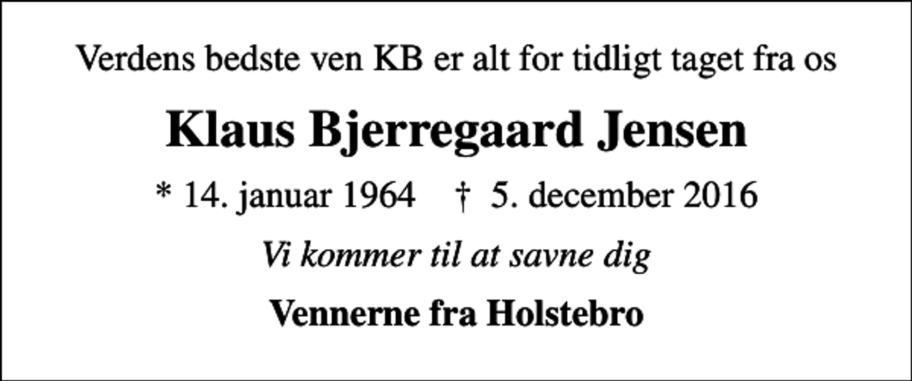 <p>Verdens bedste ven KB er alt for tidligt taget fra os<br />Klaus Bjerregaard Jensen<br />* 14. januar 1964 ✝ 5. december 2016<br />Vi kommer til at savne dig<br />Vennerne fra Holstebro</p>
