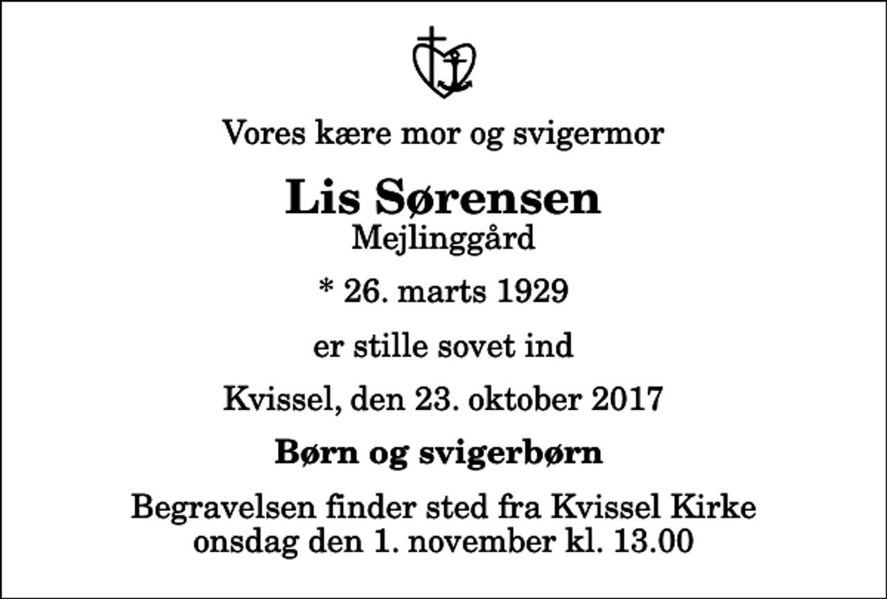 <p>Vores kære mor og svigermor<br />Lis Sørensen<br />Mejlinggård<br />* 26. marts 1929<br />er stille sovet ind<br />Kvissel, den 23. oktober 2017<br />Børn og svigerbørn<br />Begravelsen finder sted fra Kvissel Kirke onsdag den 1. november kl. 13.00</p>