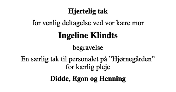 <p>Hjertelig tak<br />for venlig deltagelse ved vor kære mor<br />Ingeline Klindts<br />begravelse<br />En særlig tak til personalet på Hjørnegården for kærlig pleje<br />Didde, Egon og Henning</p>