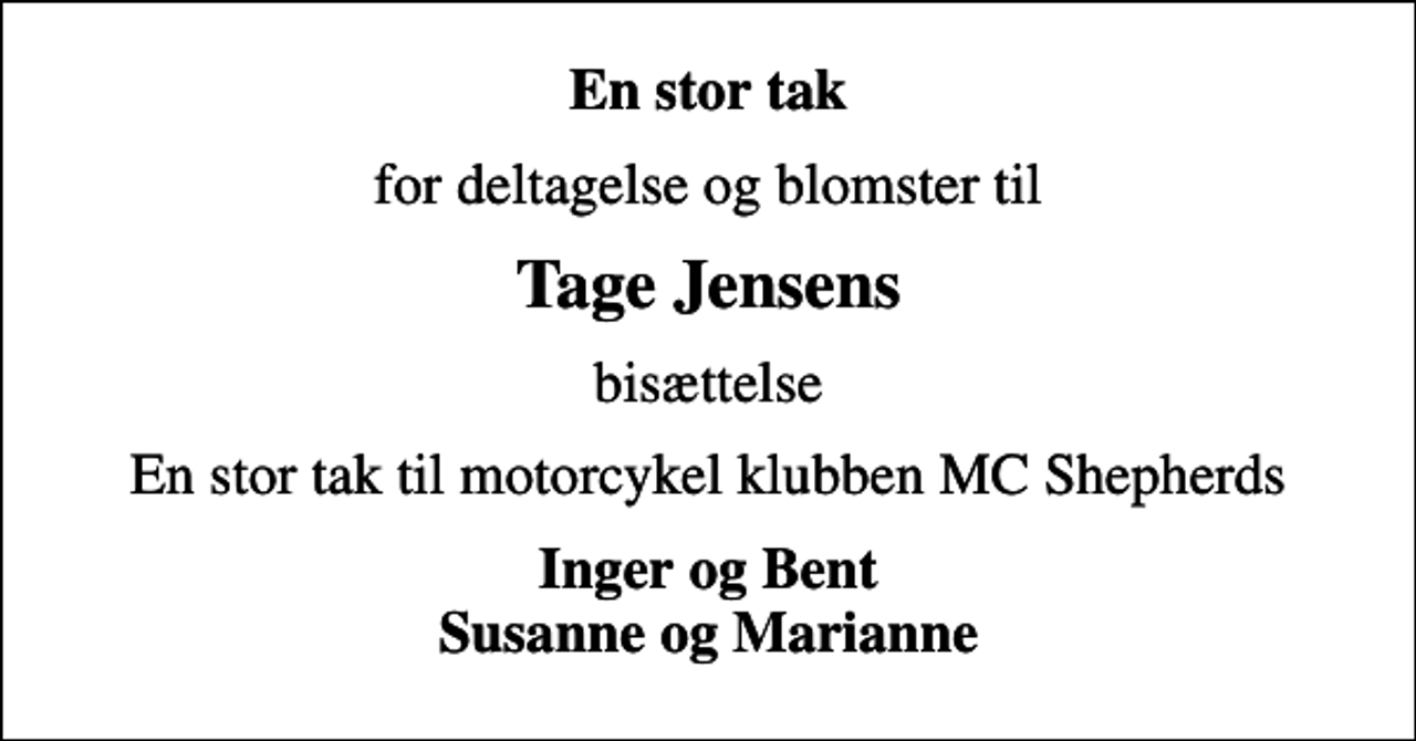 <p>En stor tak<br />for deltagelse og blomster til<br />Tage Jensens<br />bisættelse<br />En stor tak til motorcykel klubben MC Shepherds<br />Inger og Bent Susanne og Marianne</p>