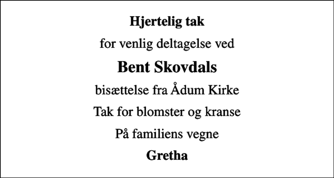 <p>Hjertelig tak<br />for venlig deltagelse ved<br />Bent Skovdals<br />bisættelse fra Ådum Kirke<br />Tak for blomster og kranse<br />På familiens vegne<br />Gretha</p>