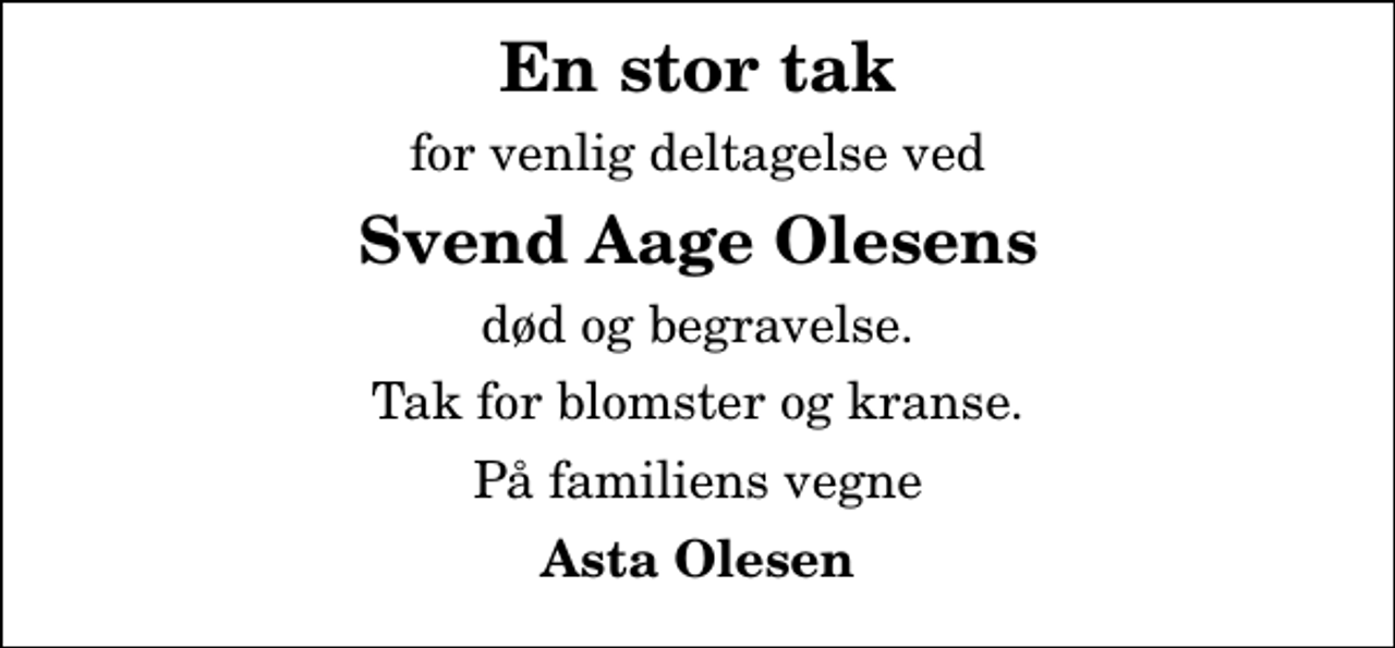 <p>En stor tak<br />for venlig deltagelse ved<br />Svend Aage Olesens<br />død og begravelse.<br />Tak for blomster og kranse.<br />På familiens vegne<br />Asta Olesen</p>