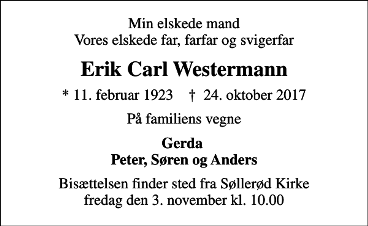 <p>Min elskede mand Vores elskede far, farfar og svigerfar<br />Erik Carl Westermann<br />* 11. februar 1923 ✝ 24. oktober 2017<br />På familiens vegne<br />Gerda Peter, Søren og Anders<br />Bisættelsen finder sted fra Søllerød Kirke fredag den 3. november kl. 10.00</p>