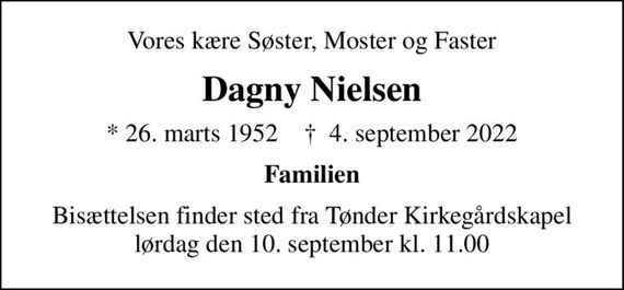 Vores kære Søster, Moster og Faster
Dagny Nielsen
* 26. marts 1952    &#x271d; 4. september 2022
Familien
Bisættelsen finder sted fra Tønder Kirkegårdskapel  lørdag den 10. september kl. 11.00