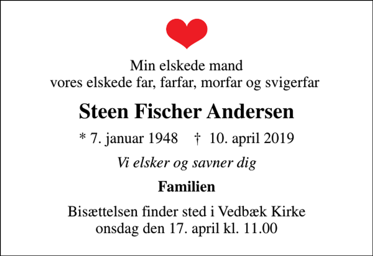 <p>Min elskede mand vores elskede far, farfar, morfar og svigerfar<br />Steen Fischer Andersen<br />* 7. januar 1948 ✝ 10. april 2019<br />Vi elsker og savner dig<br />Familien<br />Bisættelsen finder sted i Vedbæk Kirke onsdag den 17. april kl. 11.00</p>