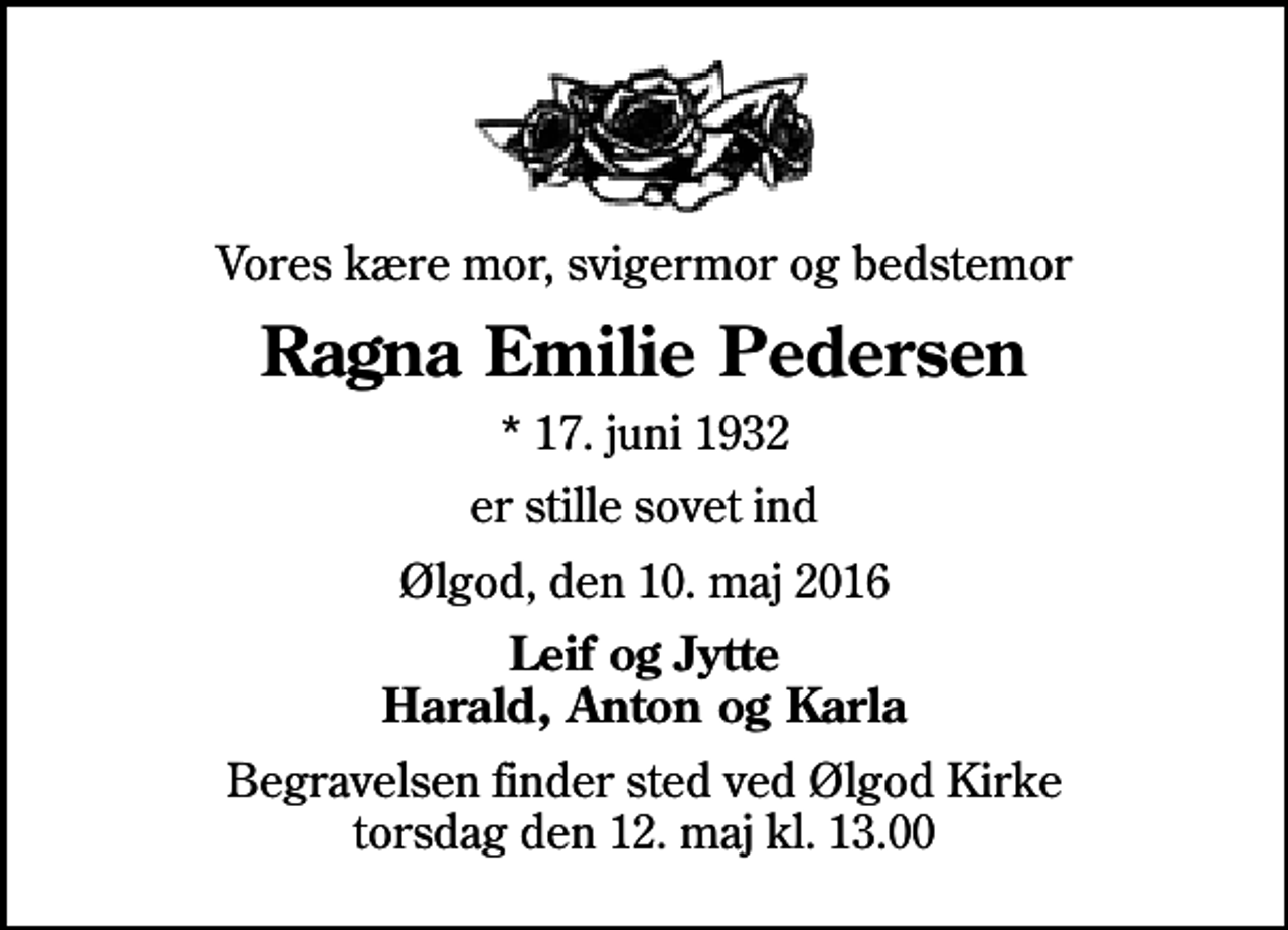 <p>Vores kære mor, svigermor og bedstemor<br />Ragna Emilie Pedersen<br />* 17. juni 1932<br />er stille sovet ind<br />Ølgod, den 10. maj 2016<br />Leif og Jytte Harald, Anton og Karla<br />Begravelsen finder sted ved Ølgod Kirke torsdag den 12. maj kl. 13.00</p>