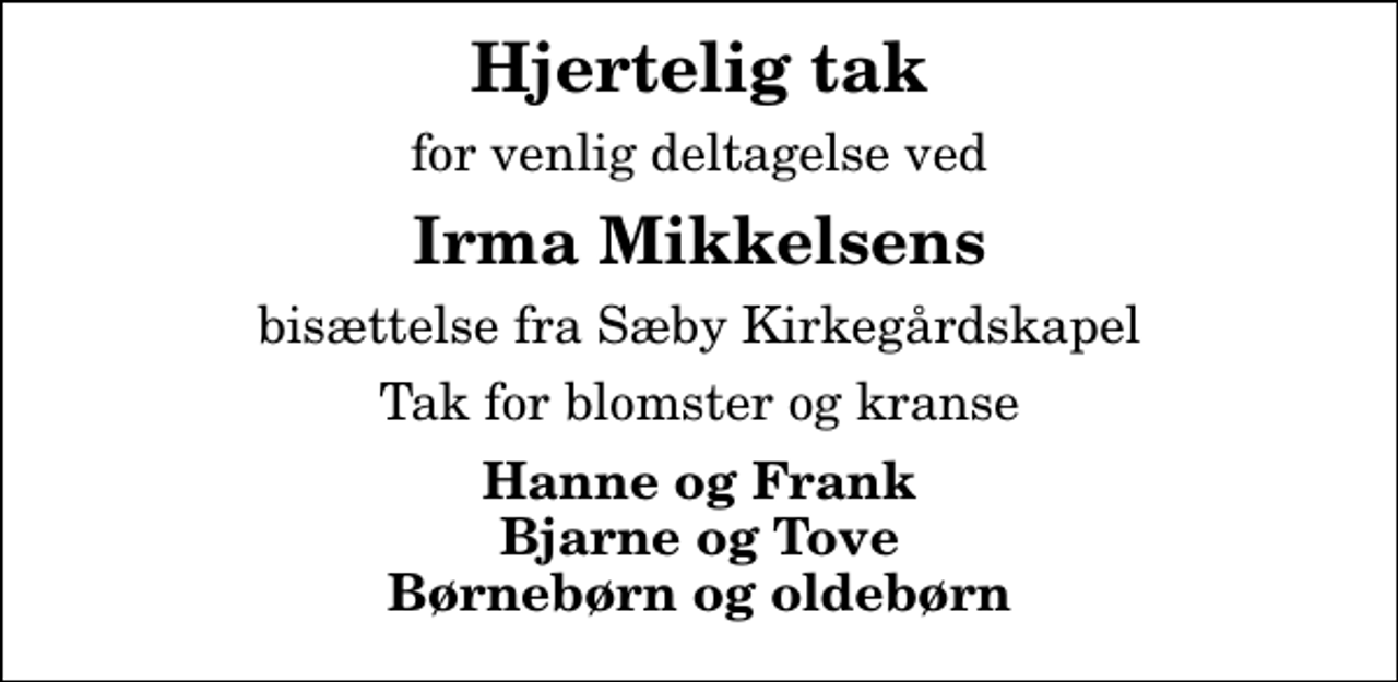 <p>Hjertelig tak<br />for venlig deltagelse ved<br />Irma Mikkelsens<br />bisættelse fra Sæby Kirkegårdskapel<br />Tak for blomster og kranse<br />Hanne og Frank Bjarne og Tove Børnebørn og oldebørn</p>