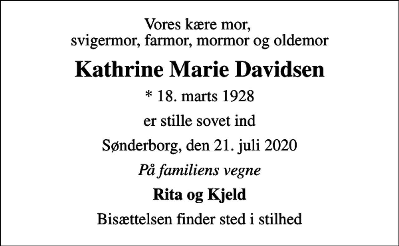 <p>Vores kære mor, svigermor, farmor, mormor og oldemor<br />Kathrine Marie Davidsen<br />* 18. marts 1928<br />er stille sovet ind<br />Sønderborg, den 21. juli 2020<br />På familiens vegne<br />Rita og Kjeld<br />Bisættelsen finder sted i stilhed</p>