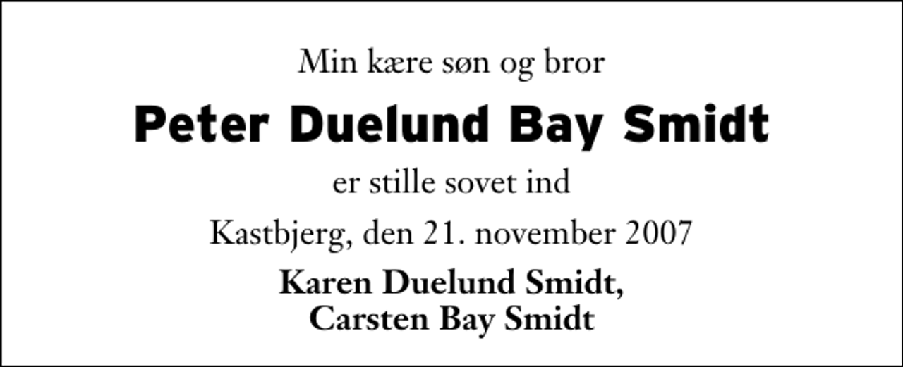 <p>Min kære søn og bror<br />Peter Duelund Bay Smidt<br />er stille sovet ind<br />Kastbjerg, den 21. november 2007<br />Karen Duelund Smidt, Carsten Bay Smidt</p>