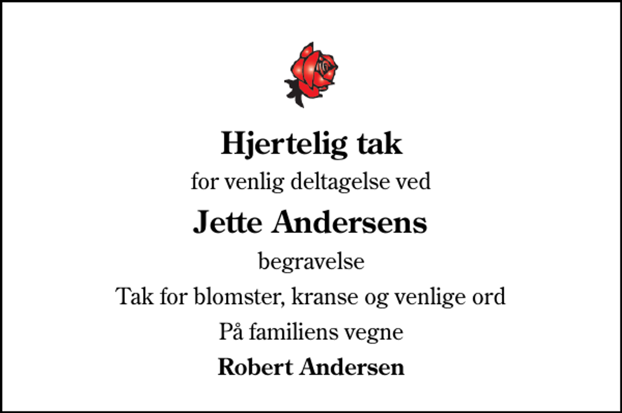<p>Hjertelig tak<br />for venlig deltagelse ved<br />Jette Andersens<br />begravelse<br />Tak for blomster, kranse og venlige ord<br />På familiens vegne<br />Robert Andersen</p>