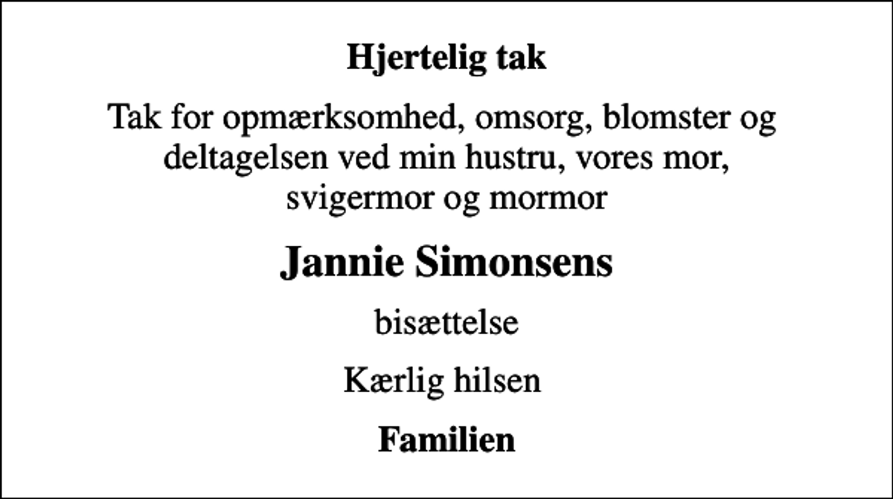 <p>Hjertelig tak<br />Tak for opmærksomhed, omsorg, blomster og deltagelsen ved min hustru, vores mor, svigermor og mormor<br />Jannie Simonsens<br />bisættelse<br />Kærlig hilsen<br />Familien</p>