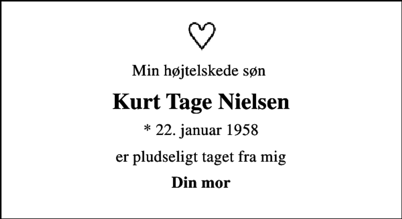 <p>Min højtelskede søn<br />Kurt Tage Nielsen<br />* 22. januar 1958<br />er pludseligt taget fra mig<br />Din mor</p>