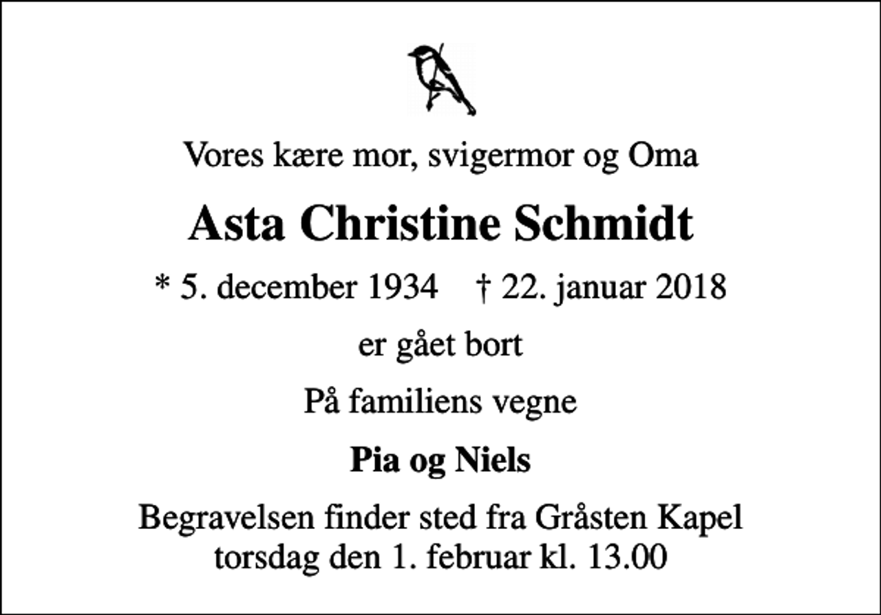 <p>Vores kære mor, svigermor og Oma<br />Asta Christine Schmidt<br />* 5. december 1934 ✝ 22. januar 2018<br />er gået bort<br />På familiens vegne<br />Pia og Niels<br />Begravelsen finder sted fra Gråsten Kapel torsdag den 1. februar kl. 13.00</p>