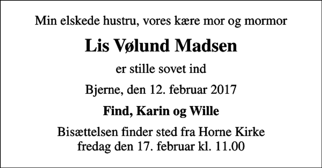 <p>Min elskede hustru, vores kære mor og mormor<br />Lis Vølund Madsen<br />er stille sovet ind<br />Bjerne, den 12. februar 2017<br />Find, Karin og Wille<br />Bisættelsen finder sted fra Horne Kirke fredag den 17. februar kl. 11.00</p>