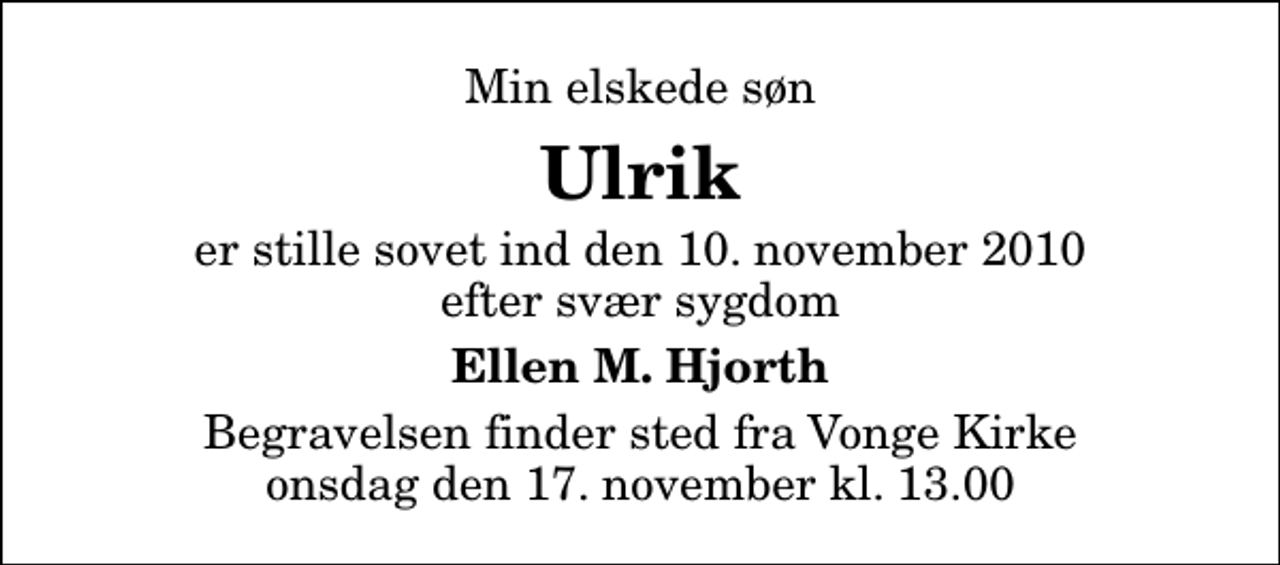 <p>Min elskede søn<br />Ulrik<br />er stille sovet ind den 10. november 2010 efter svær sygdom<br />Ellen M. Hjorth<br />Begravelsen finder sted fra Vonge Kirke onsdag den 17. november kl. 13.00</p>