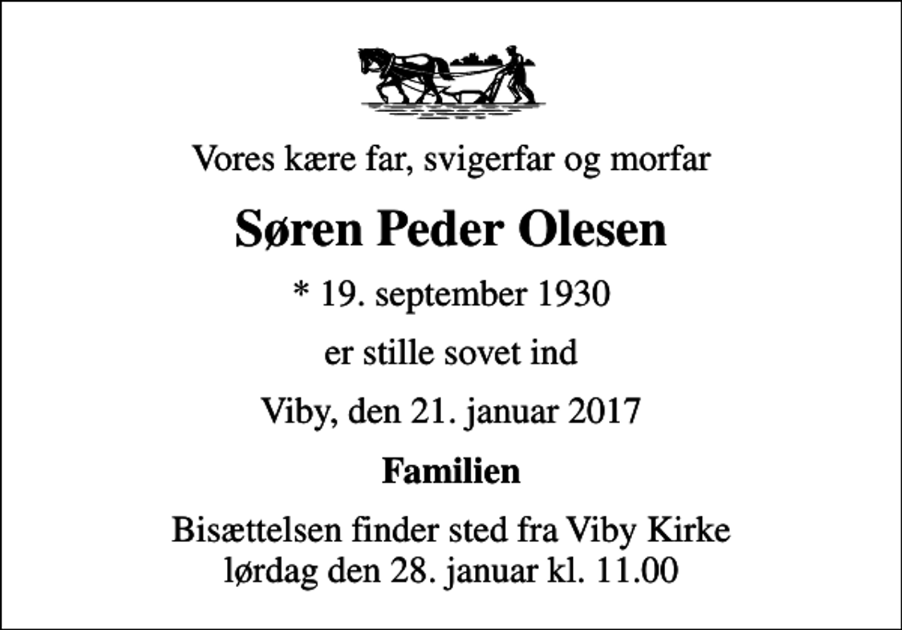 <p>Vores kære far, svigerfar og morfar<br />Søren Peder Olesen<br />* 19. september 1930<br />er stille sovet ind<br />Viby, den 21. januar 2017<br />Familien<br />Bisættelsen finder sted fra Viby Kirke lørdag den 28. januar kl. 11.00</p>