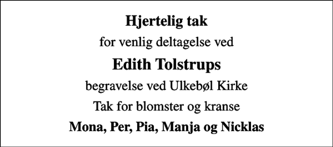 <p>Hjertelig tak<br />for venlig deltagelse ved<br />Edith Tolstrups<br />begravelse ved Ulkebøl Kirke<br />Tak for blomster og kranse<br />Mona, Per, Pia, Manja og Nicklas</p>