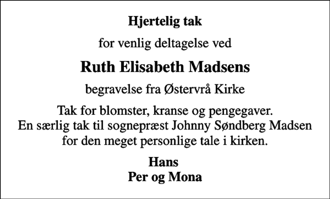<p>Hjertelig tak<br />for venlig deltagelse ved<br />Ruth Elisabeth Madsens<br />begravelse fra Østervrå Kirke<br />Tak for blomster, kranse og pengegaver. En særlig tak til sognepræst Johnny Søndberg Madsen for den meget personlige tale i kirken.<br />Hans Per og Mona</p>
