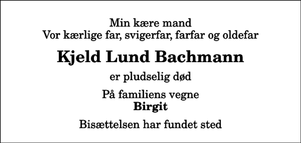<p>Min kære mand Vor kærlige far, svigerfar, farfar og oldefar<br />Kjeld Lund Bachmann<br />er pludselig død<br />På familiens vegne<br />Birgit<br />Bisættelsen har fundet sted</p>