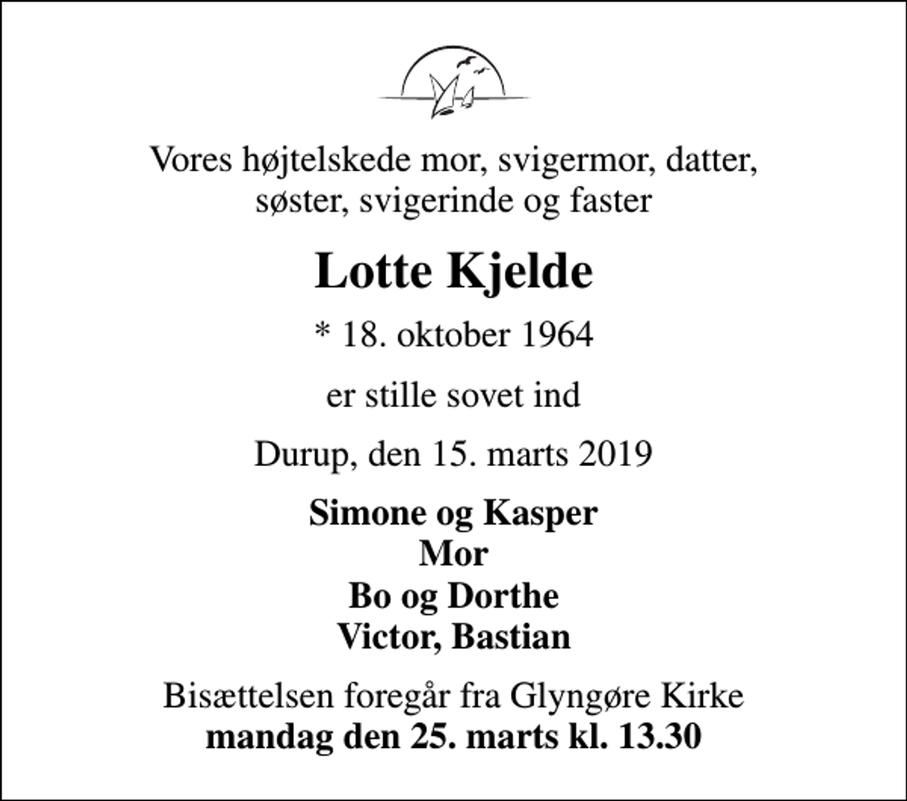 <p>Vores højtelskede mor, svigermor, datter, søster, svigerinde og faster<br />Lotte Kjelde<br />* 18. oktober 1964<br />er stille sovet ind<br />Durup, den 15. marts 2019<br />Simone og Kasper Mor Bo og Dorthe Victor, Bastian<br />Bisættelsen foregår fra Glyngøre Kirke <em>mandag den 25. marts kl. 13.30</em></p>