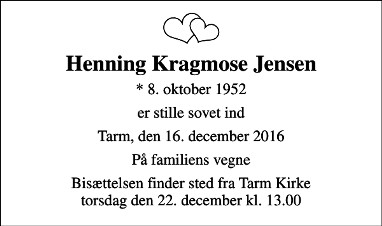 <p>Henning Kragmose Jensen<br />* 8. oktober 1952<br />er stille sovet ind<br />Tarm, den 16. december 2016<br />På familiens vegne<br />Bisættelsen finder sted fra Tarm Kirke torsdag den 22. december kl. 13.00</p>
