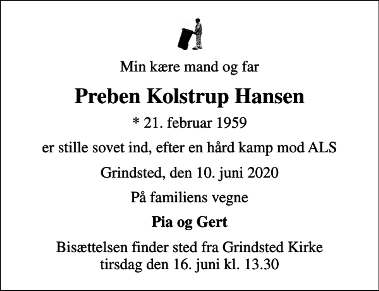 <p>Min kære mand og far<br />Preben Kolstrup Hansen<br />* 21. februar 1959<br />er stille sovet ind, efter en hård kamp mod ALS<br />Grindsted, den 10. juni 2020<br />På familiens vegne<br />Pia og Gert<br />Bisættelsen har fundet sted</p>