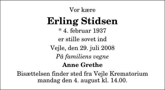 <p>Vor kære<br />Erling Stidsen<br />* 4. februar 1937<br />er stille sovet ind<br />Vejle, den 29. juli 2008<br />På familiens vegne<br />Anne Grethe<br />Bisættelsen finder sted fra Skovkapellet mandag den 4. august kl. 14.00</p>