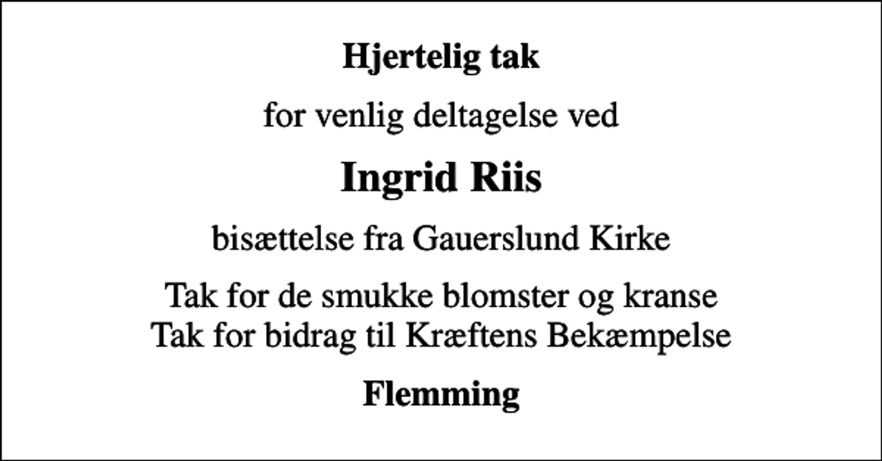 <p>Hjertelig tak<br />for venlig deltagelse ved<br />Ingrid Riis<br />bisættelse fra Gauerslund Kirke<br />Tak for de smukke blomster og kranse Tak for bidrag til Kræftens Bekæmpelse<br />Flemming</p>