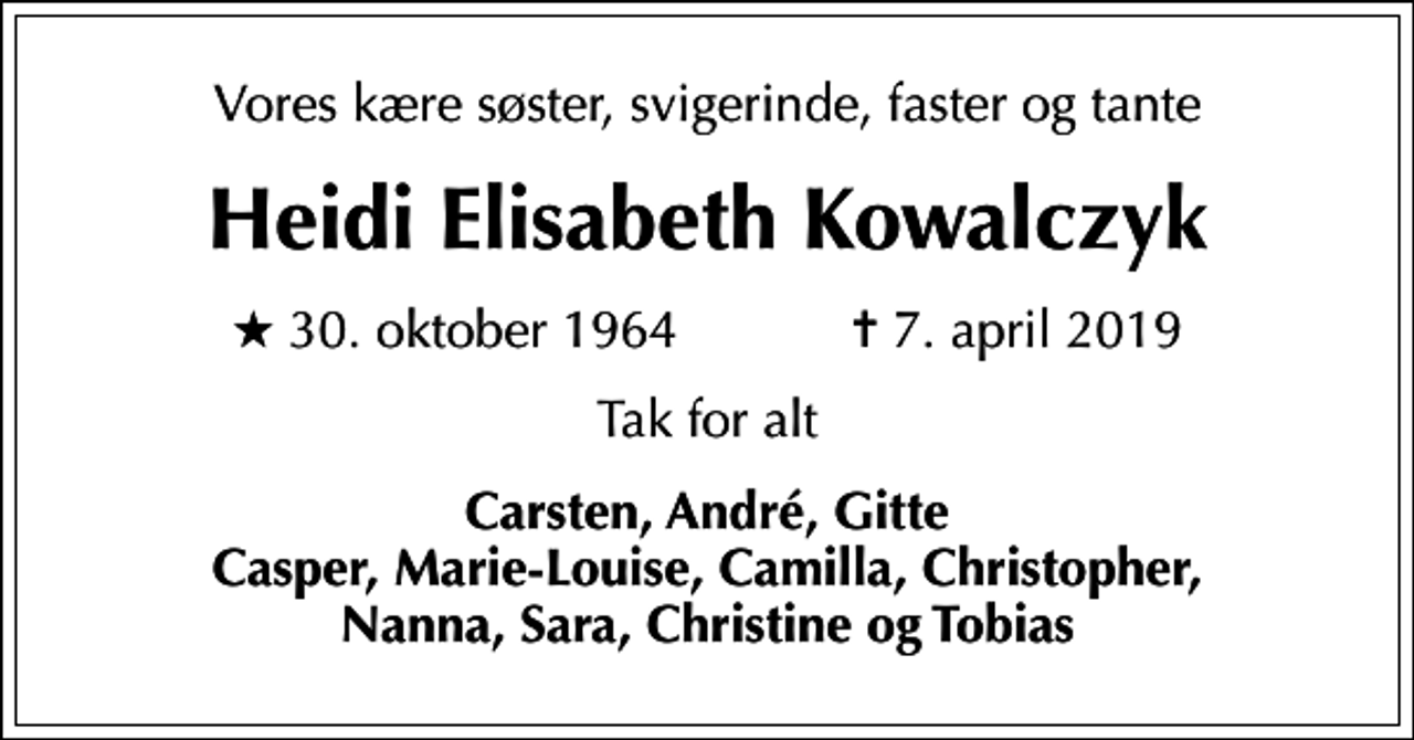 <p>Vores kære søster, svigerinde, faster og tante<br />Heidi Elisabeth Kowalczyk<br />* 30. oktober 1964 ✝ 7. april 2019<br />Tak for alt<br />Carsten, André, Gitte Casper, Marie-Louise, Camilla, Christopher, Nanna, Sara, Christine og Tobias</p>