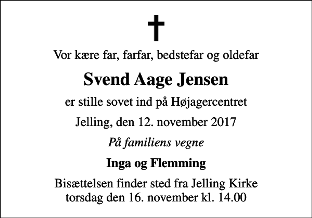 <p>Vor kære far, farfar, bedstefar og oldefar<br />Svend Aage Jensen<br />er stille sovet ind på Højagercentret<br />Jelling, den 12. november 2017<br />På familiens vegne<br />Inga og Flemming<br />Bisættelsen finder sted fra Jelling Kirke torsdag den 16. november kl. 14.00</p>