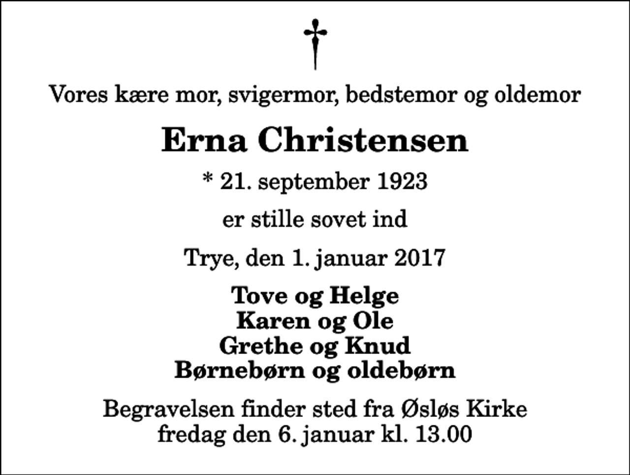 <p>Vores kære mor, svigermor, bedstemor og oldemor<br />Erna Christensen<br />* 21. september 1923<br />er stille sovet ind<br />Trye, den 1. januar 2017<br />Tove og Helge Karen og Ole Grethe og Knud Børnebørn og oldebørn<br />Begravelsen finder sted fra Øsløs Kirke fredag den 6. januar kl. 13.00</p>