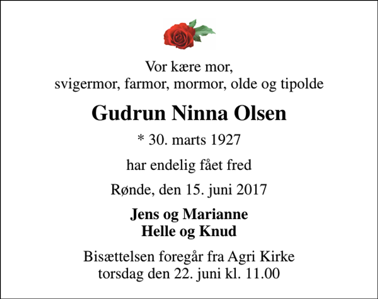 <p>Vor kære mor, svigermor, farmor, mormor, olde og tipolde<br />Gudrun Ninna Olsen<br />* 30. marts 1927<br />har endelig fået fred<br />Rønde, den 15. juni 2017<br />Jens og Marianne Helle og Knud<br />Bisættelsen foregår fra Agri Kirke torsdag den 22. juni kl. 11.00</p>
