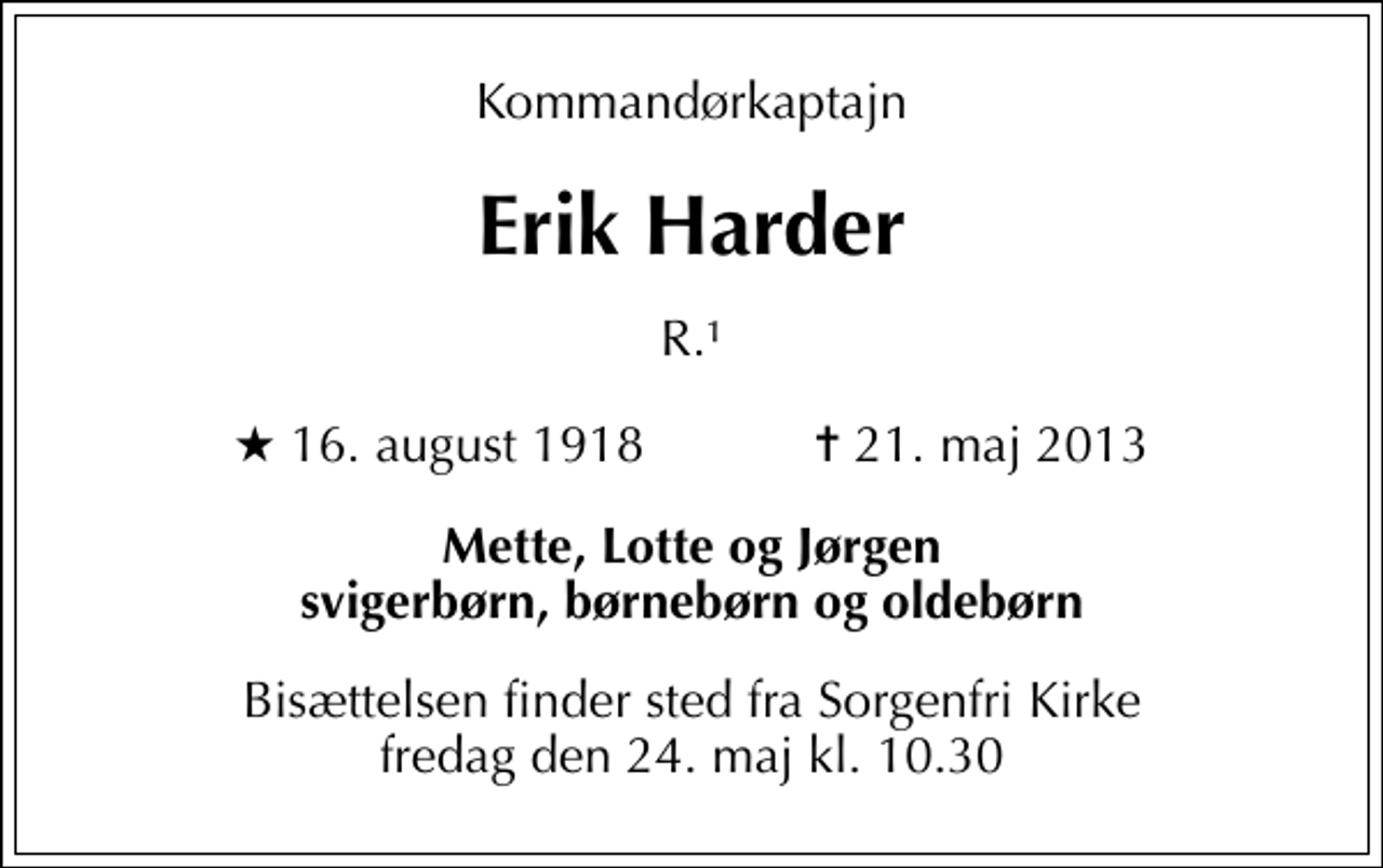 <p>Kommandørkaptajn<br />Erik Harder<br />R.1<br />* 16. august 1918 ✝ 21. maj 2013<br />Mette, Lotte og Jørgen svigerbørn, børnebørn og oldebørn<br />Bisættelsen finder sted fra Sorgenfri Kirke fredag den 24. maj kl. 10.30</p>
