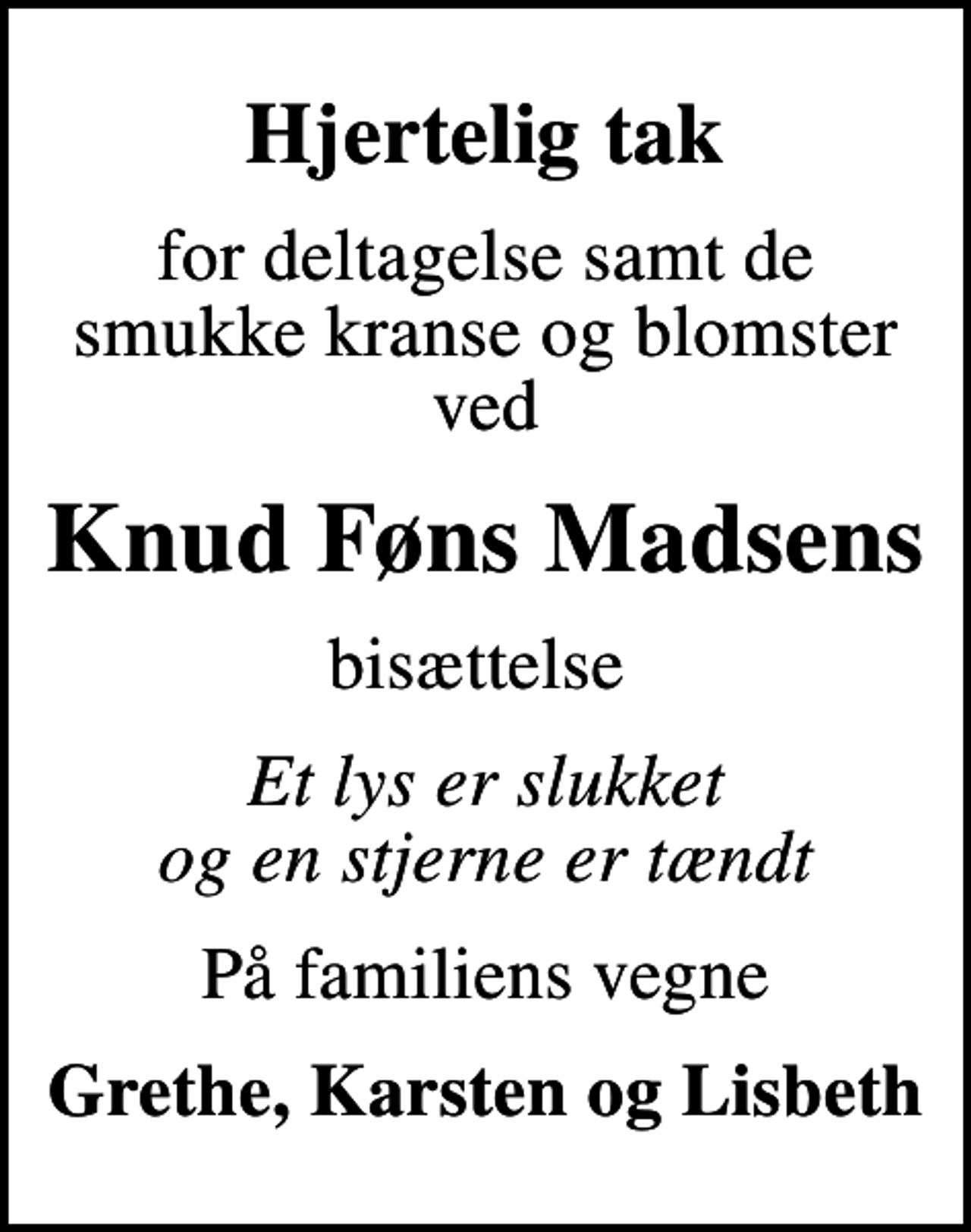 <p>Hjertelig tak<br />for deltagelse samt de smukke kranse og blomster ved<br />Knud Føns Madsens<br />bisættelse<br />Et lys er slukket og en stjerne er tændt<br />På familiens vegne<br />Grethe, Karsten og Lisbeth</p>