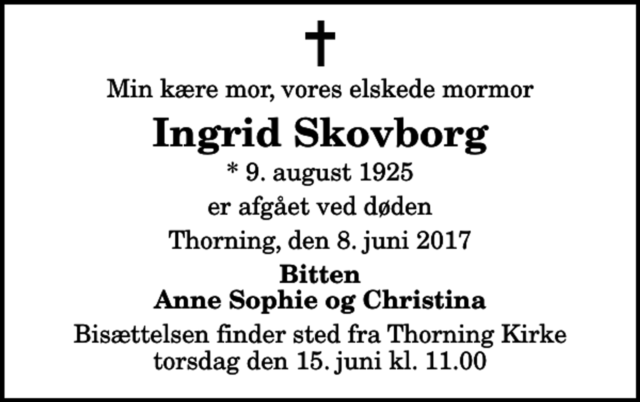 <p>Min kære mor, vores elskede mormor<br />Ingrid Skovborg<br />* 9. august 1925<br />er afgået ved døden<br />Thorning, den 8. juni 2017<br />Bitten Anne Sophie og Christina<br />Bisættelsen finder sted fra Thorning Kirke torsdag den 15. juni kl. 11.00</p>