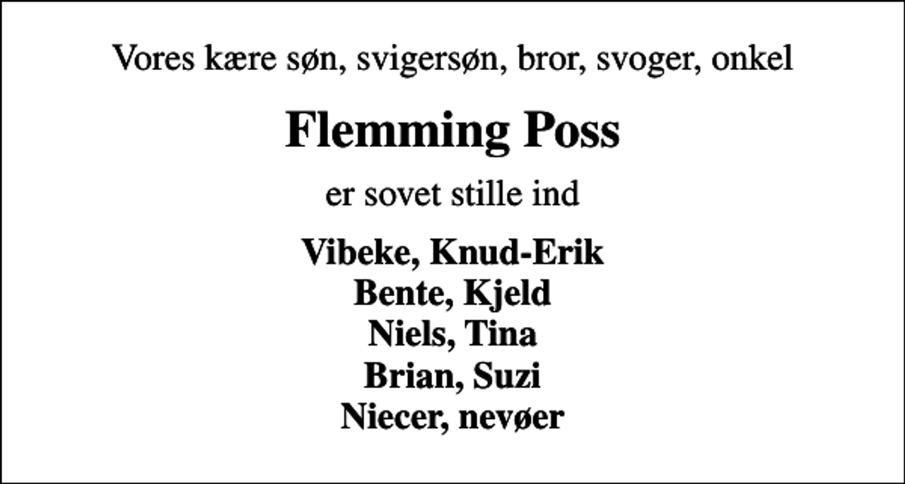 <p>Vores kære søn, svigersøn, bror, svoger, onkel<br />Flemming Poss<br />er sovet stille ind<br />Vibeke, Knud-Erik Bente, Kjeld Niels, Tina Brian, Suzi Niecer, nevøer</p>