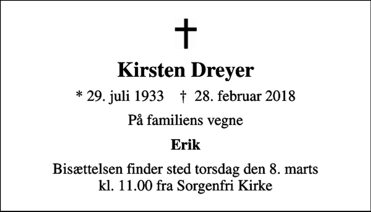 <p>Kirsten Dreyer<br />* 29. juli 1933 ✝ 28. februar 2018<br />På familiens vegne<br />Erik<br />Bisættelsen finder sted torsdag den 8. marts kl. 11.00 fra Sorgenfri Kirke</p>