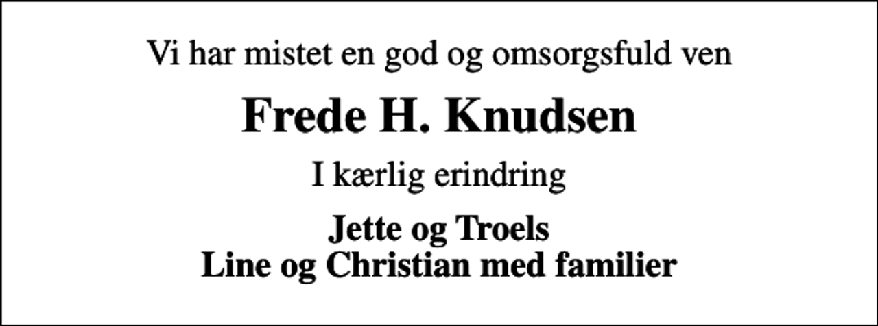<p>Vi har mistet en god og omsorgsfuld ven<br />Frede H. Knudsen<br />I kærlig erindring<br />Jette og Troels Line og Christian med familier</p>