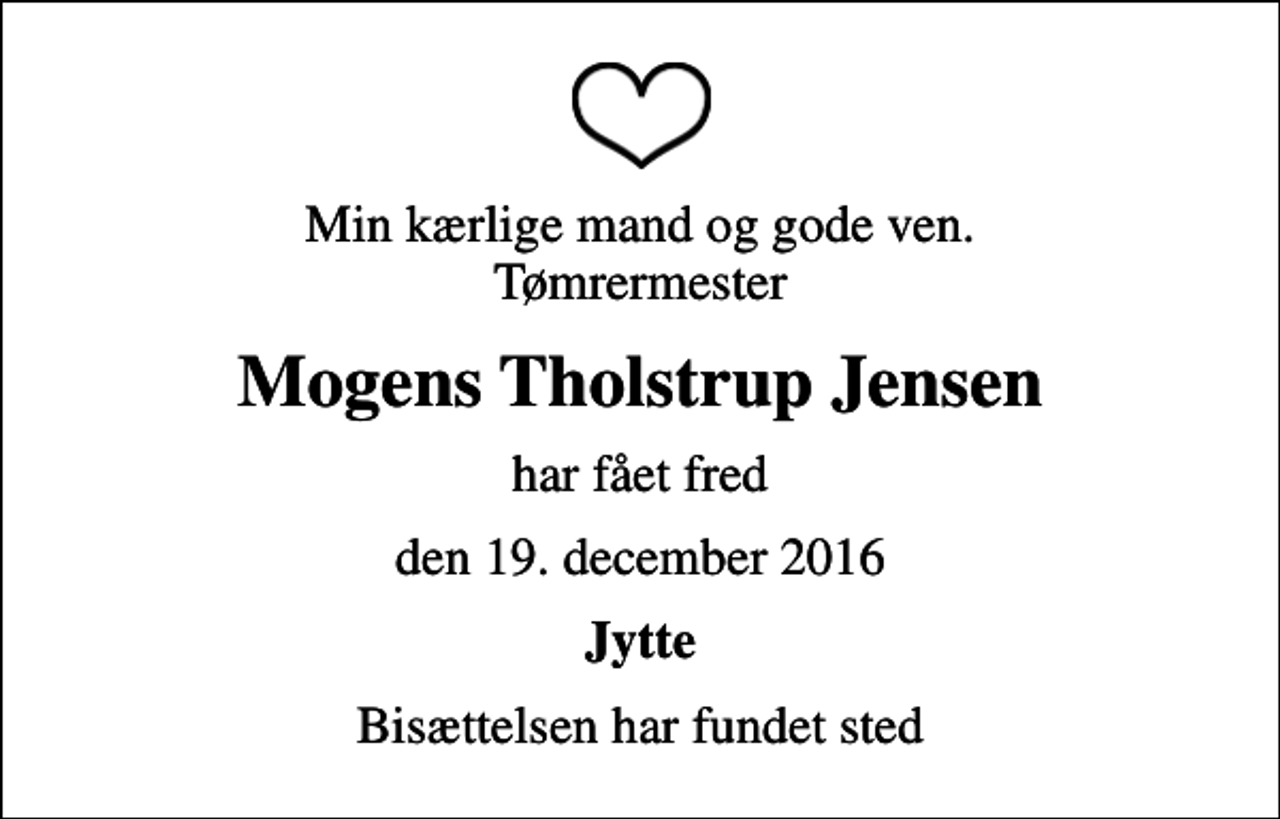 <p>Min kærlige mand og gode ven. Tømrermester<br />Mogens Tholstrup Jensen<br />har fået fred<br />den 19. december 2016<br />Jytte<br />Bisættelsen har fundet sted</p>